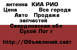 антенна  КИА РИО 3  › Цена ­ 1 000 - Все города Авто » Продажа запчастей   . Свердловская обл.,Сухой Лог г.